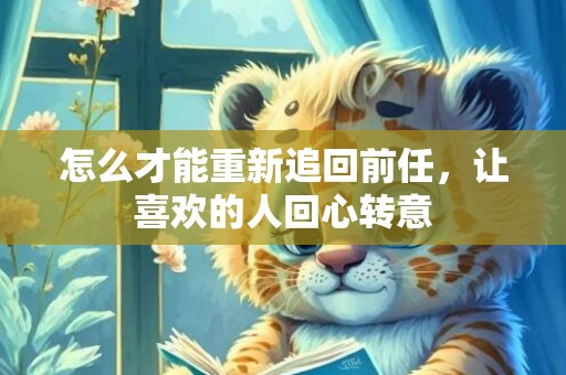 怎么才能重新追回前任，让喜欢的人回心转意