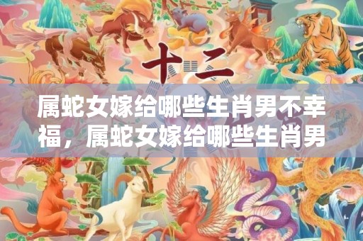 属蛇女嫁给哪些生肖男不幸福，属蛇女嫁给哪些生肖男最幸福