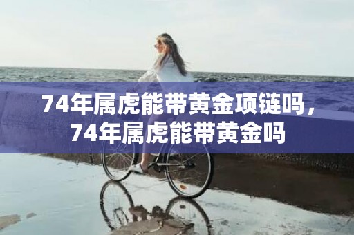 74年属虎能带黄金项链吗，74年属虎能带黄金吗
