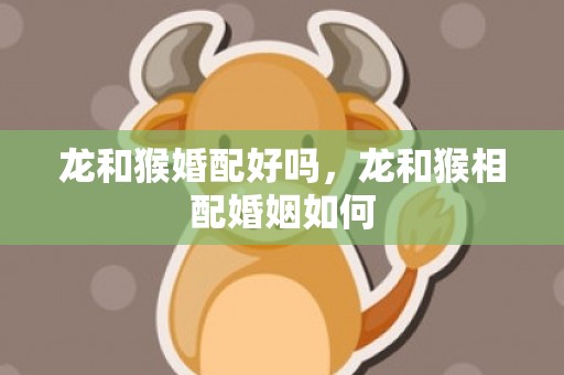 龙和猴婚配好吗，龙和猴相配婚姻如何