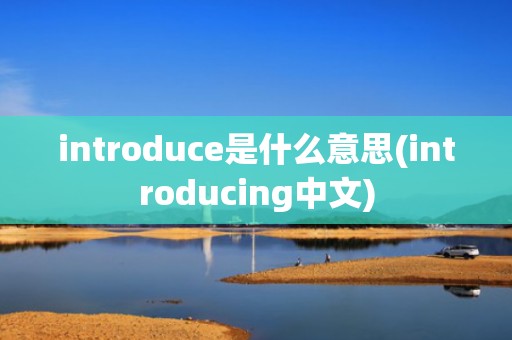 introduce是什么意思(introducing中文)