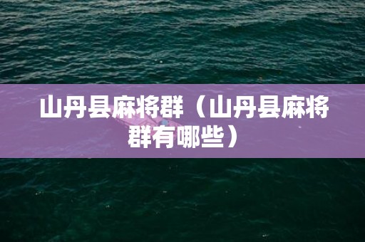 山丹县麻将群（山丹县麻将群有哪些）