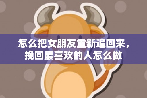 怎么把女朋友重新追回来，挽回最喜欢的人怎么做