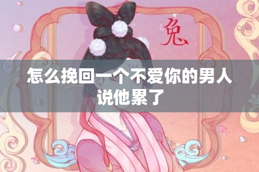 怎么挽回一个不爱你的男人说他累了