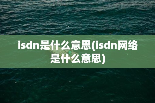 isdn是什么意思(isdn网络是什么意思)