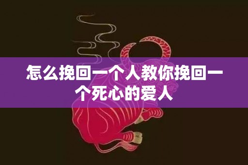 怎么挽回一个人教你挽回一个死心的爱人