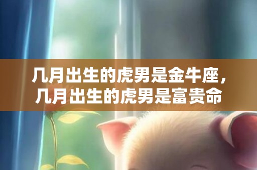 几月出生的虎男是金牛座，几月出生的虎男是富贵命