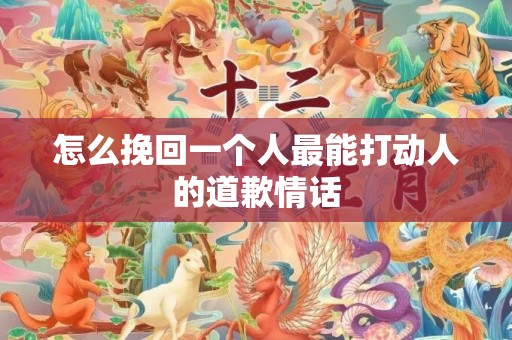 怎么挽回一个人最能打动人的道歉情话