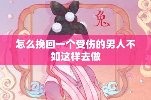 怎么挽回一个受伤的男人不如这样去做
