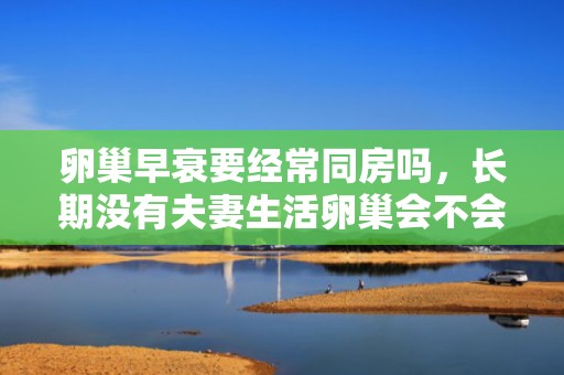卵巢早衰要经常同房吗，长期没有夫妻生活卵巢会不会衰老