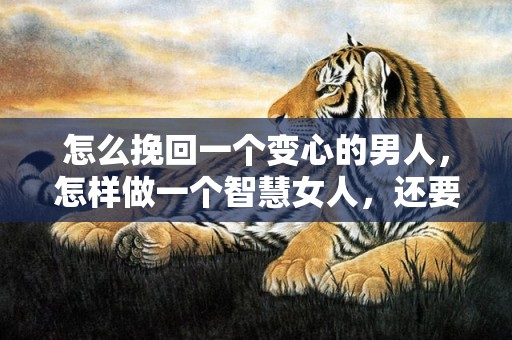 怎么挽回一个变心的男人，怎样做一个智慧女人，还要联系他吗