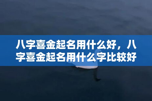 八字喜金起名用什么好，八字喜金起名用什么字比较好？八字喜金宜用字推荐！