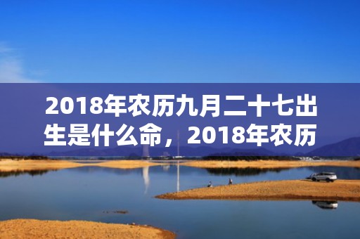 2018年农历九月二十七出生是什么命，2018年农历九月二十四出生男孩取名，当天出生的命好吗？