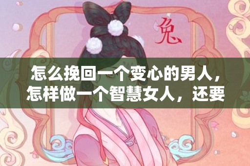 怎么挽回一个变心的男人，怎样做一个智慧女人，还要联系他吗怎么做