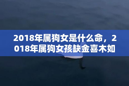 2018年属狗女是什么命，2018年属狗女孩缺金喜木如何起名？有什么起名方法？