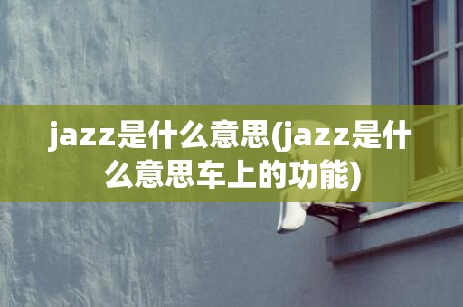 jazz是什么意思(jazz是什么意思车上的功能)