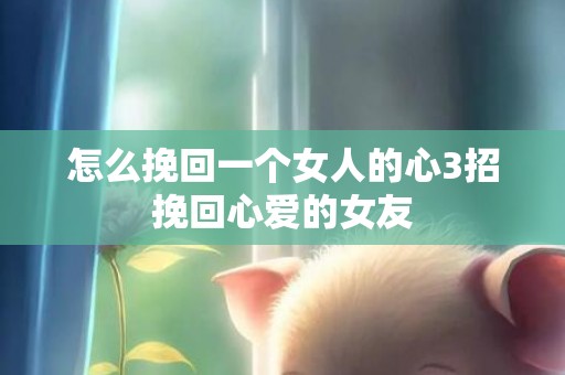 怎么挽回一个女人的心3招挽回心爱的女友