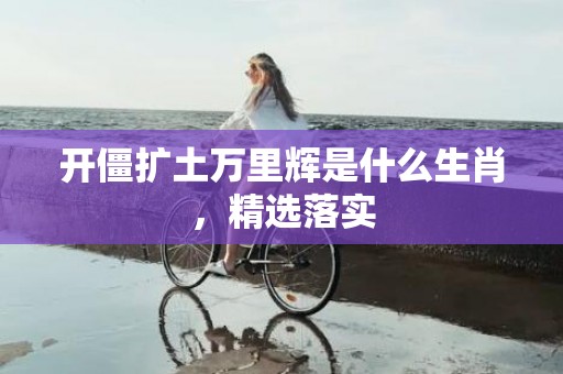 开僵扩土万里辉是什么生肖，精选落实