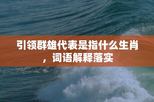 引领群雄代表是指什么生肖，词语解释落实