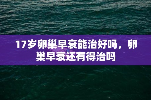 17岁卵巢早衰能治好吗，卵巢早衰还有得治吗