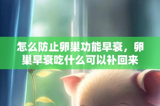 怎么防止卵巢功能早衰，卵巢早衰吃什么可以补回来