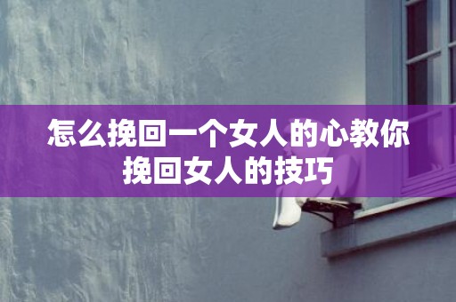 怎么挽回一个女人的心教你挽回女人的技巧