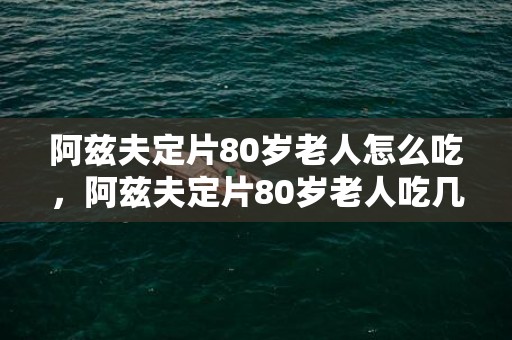 阿兹夫定片80岁老人怎么吃，阿兹夫定片80岁老人吃几天