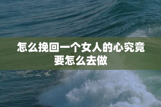 怎么挽回一个女人的心究竟要怎么去做
