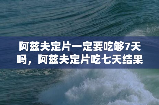 阿兹夫定片一定要吃够7天吗，阿兹夫定片吃七天结果怎么样