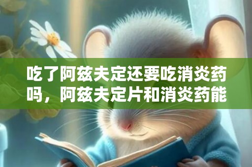 吃了阿兹夫定还要吃消炎药吗，阿兹夫定片和消炎药能一起吃吗