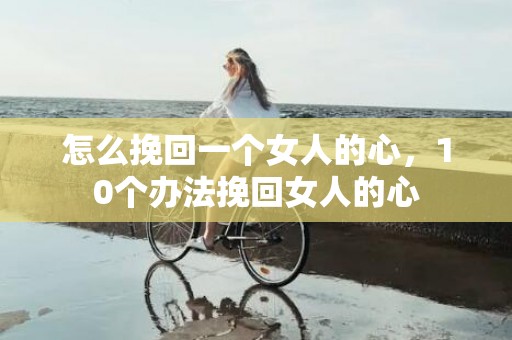 怎么挽回一个女人的心，10个办法挽回女人的心