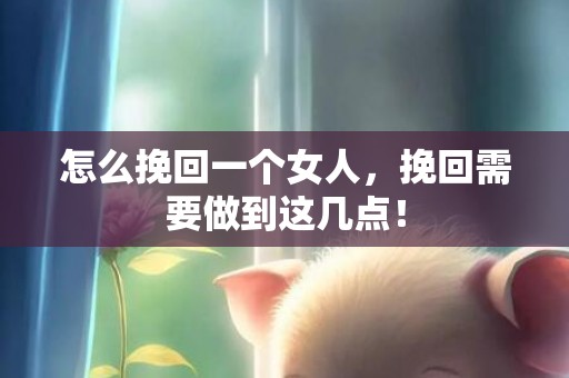 怎么挽回一个女人，挽回需要做到这几点！