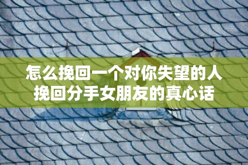 怎么挽回一个对你失望的人挽回分手女朋友的真心话