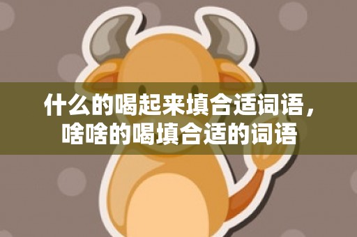 什么的喝起来填合适词语，啥啥的喝填合适的词语