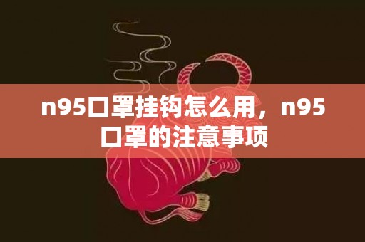 n95口罩挂钩怎么用，n95口罩的注意事项