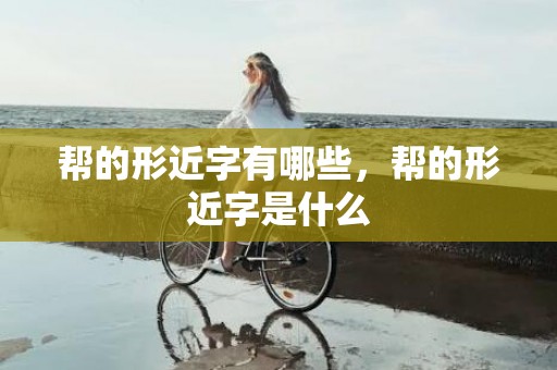 帮的形近字有哪些，帮的形近字是什么