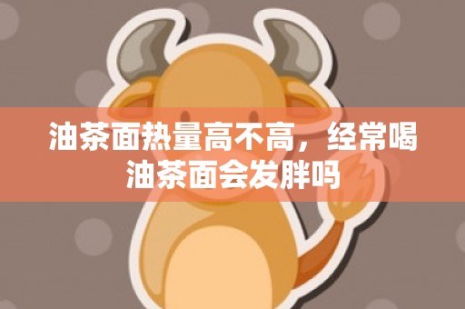 油茶面热量高不高，经常喝油茶面会发胖吗