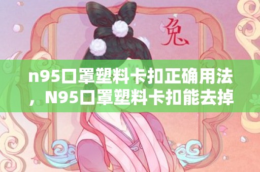 n95口罩塑料卡扣正确用法，N95口罩塑料卡扣能去掉吗