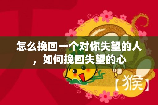 怎么挽回一个对你失望的人，如何挽回失望的心
