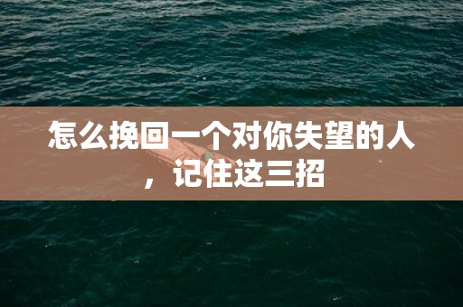 怎么挽回一个对你失望的人，记住这三招