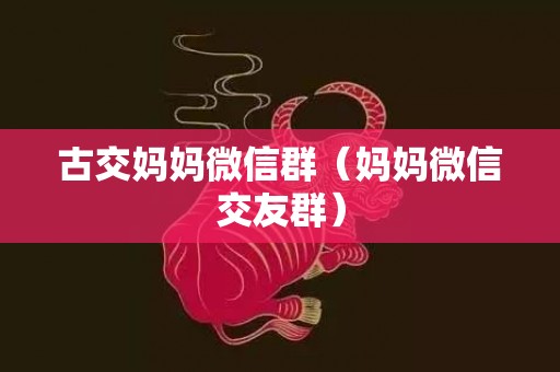 古交妈妈微信群（妈妈微信交友群）