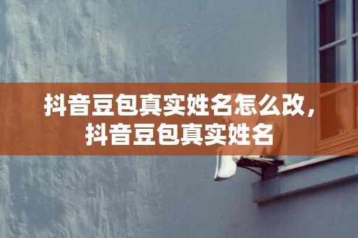 抖音豆包真实姓名怎么改，抖音豆包真实姓名