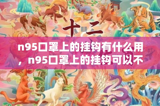 n95口罩上的挂钩有什么用，n95口罩上的挂钩可以不用吗