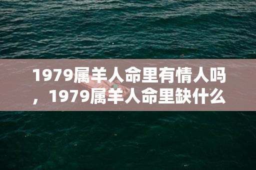 1979属羊人命里有情人吗，1979属羊人命里缺什么