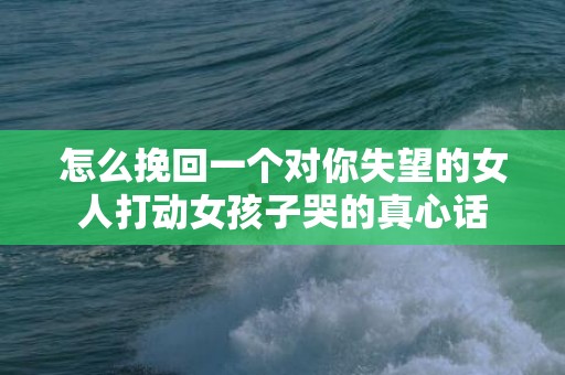 怎么挽回一个对你失望的女人打动女孩子哭的真心话