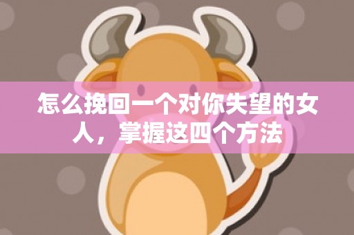 怎么挽回一个对你失望的女人，掌握这四个方法