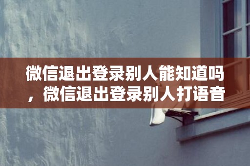微信退出登录别人能知道吗，微信退出登录别人打语音是什么样的