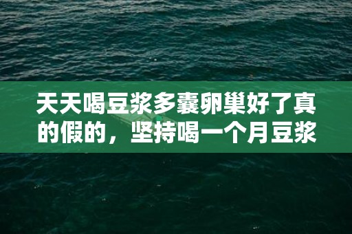 天天喝豆浆多囊卵巢好了真的假的，坚持喝一个月豆浆卵巢的变化