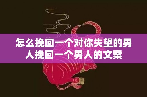 怎么挽回一个对你失望的男人挽回一个男人的文案