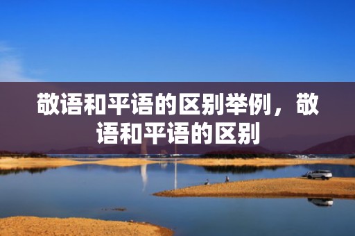 敬语和平语的区别举例，敬语和平语的区别